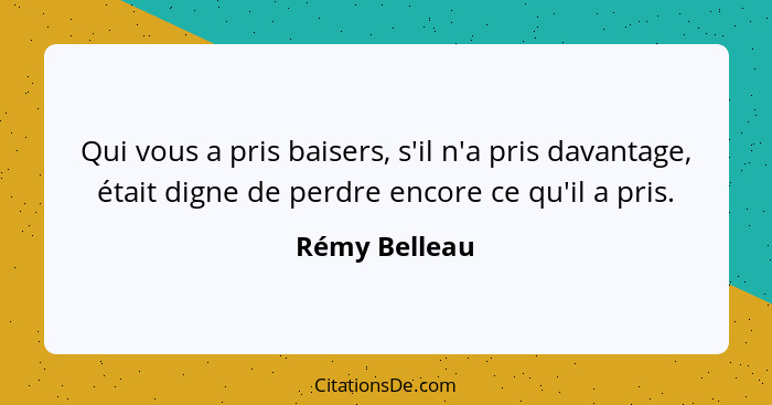 Qui vous a pris baisers, s'il n'a pris davantage, était digne de perdre encore ce qu'il a pris.... - Rémy Belleau