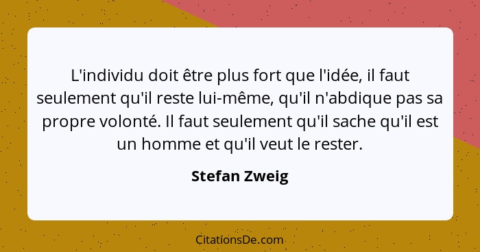 L'individu doit être plus fort que l'idée, il faut seulement qu'il reste lui-même, qu'il n'abdique pas sa propre volonté. Il faut seule... - Stefan Zweig