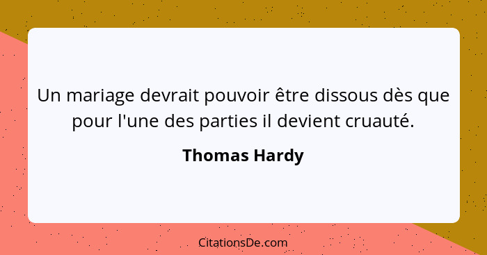 Un mariage devrait pouvoir être dissous dès que pour l'une des parties il devient cruauté.... - Thomas Hardy