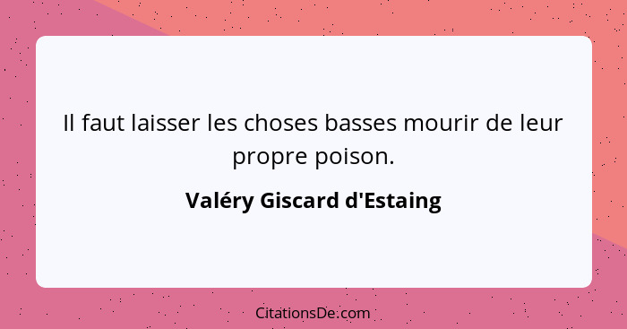 Il faut laisser les choses basses mourir de leur propre poison.... - Valéry Giscard d'Estaing