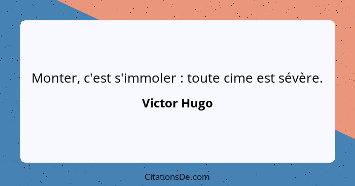 Monter, c'est s'immoler : toute cime est sévère.... - Victor Hugo