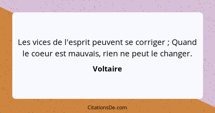 Les vices de l'esprit peuvent se corriger ; Quand le coeur est mauvais, rien ne peut le changer.... - Voltaire