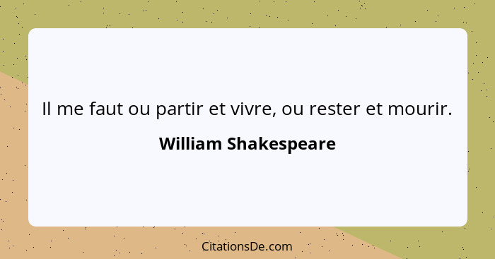 Il me faut ou partir et vivre, ou rester et mourir.... - William Shakespeare