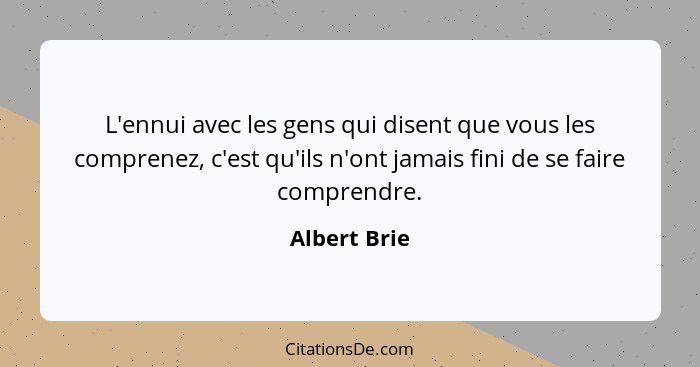 L'ennui avec les gens qui disent que vous les comprenez, c'est qu'ils n'ont jamais fini de se faire comprendre.... - Albert Brie