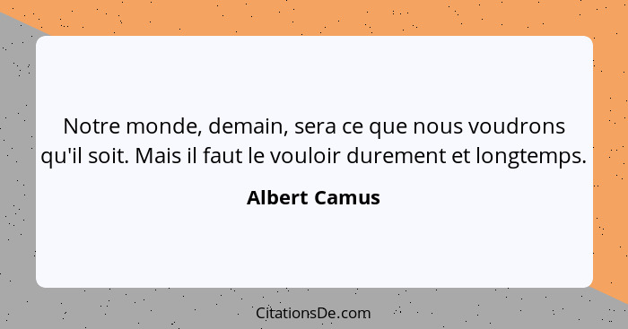 Notre monde, demain, sera ce que nous voudrons qu'il soit. Mais il faut le vouloir durement et longtemps.... - Albert Camus