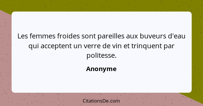 Les femmes froides sont pareilles aux buveurs d'eau qui acceptent un verre de vin et trinquent par politesse.... - Anonyme