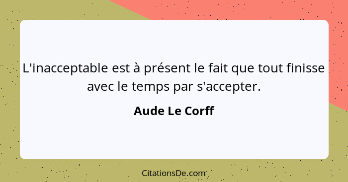 L'inacceptable est à présent le fait que tout finisse avec le temps par s'accepter.... - Aude Le Corff