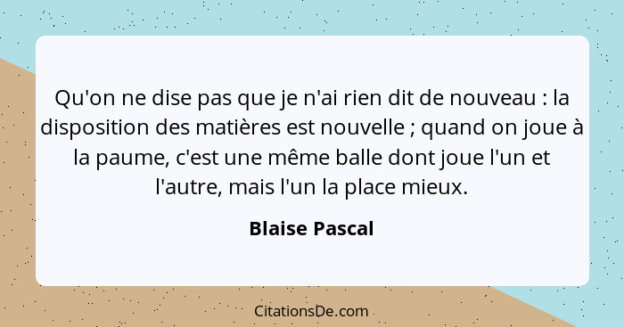 Qu'on ne dise pas que je n'ai rien dit de nouveau : la disposition des matières est nouvelle ; quand on joue à la paume, c'e... - Blaise Pascal