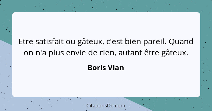 Etre satisfait ou gâteux, c'est bien pareil. Quand on n'a plus envie de rien, autant être gâteux.... - Boris Vian