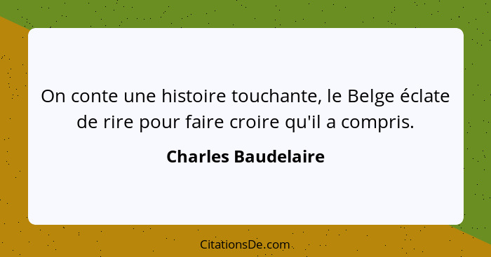 On conte une histoire touchante, le Belge éclate de rire pour faire croire qu'il a compris.... - Charles Baudelaire