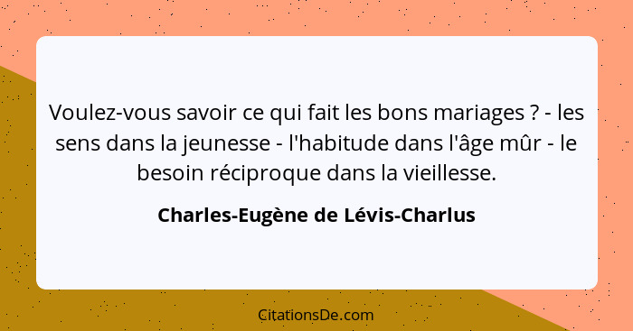 Voulez-vous savoir ce qui fait les bons mariages ? - les sens dans la jeunesse - l'habitude dans l'âge mûr - le... - Charles-Eugène de Lévis-Charlus