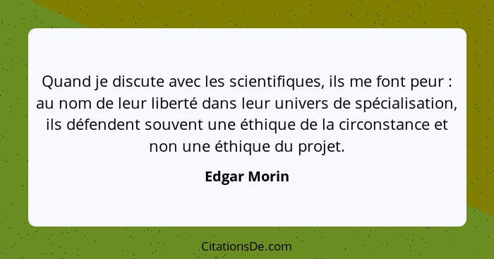 Quand je discute avec les scientifiques, ils me font peur : au nom de leur liberté dans leur univers de spécialisation, ils défende... - Edgar Morin