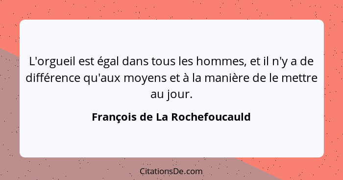 L'orgueil est égal dans tous les hommes, et il n'y a de différence qu'aux moyens et à la manière de le mettre au jour.... - François de La Rochefoucauld