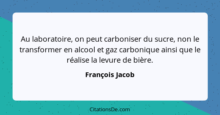 Au laboratoire, on peut carboniser du sucre, non le transformer en alcool et gaz carbonique ainsi que le réalise la levure de bière.... - François Jacob