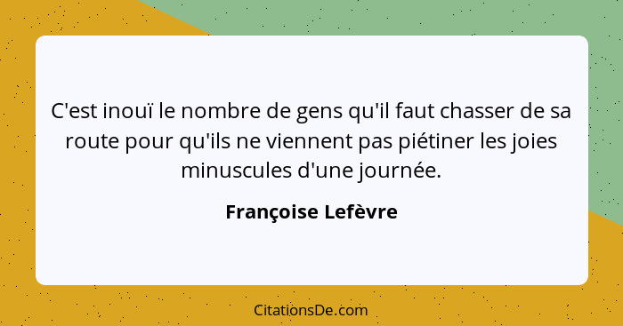 C'est inouï le nombre de gens qu'il faut chasser de sa route pour qu'ils ne viennent pas piétiner les joies minuscules d'une journ... - Françoise Lefèvre