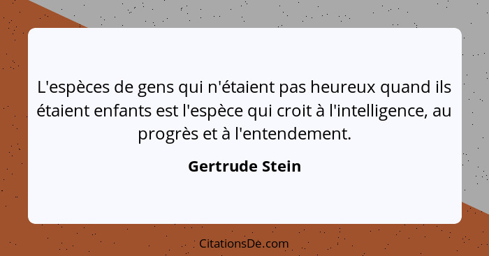 L'espèces de gens qui n'étaient pas heureux quand ils étaient enfants est l'espèce qui croit à l'intelligence, au progrès et à l'ente... - Gertrude Stein
