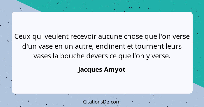 Ceux qui veulent recevoir aucune chose que l'on verse d'un vase en un autre, enclinent et tournent leurs vases la bouche devers ce que... - Jacques Amyot