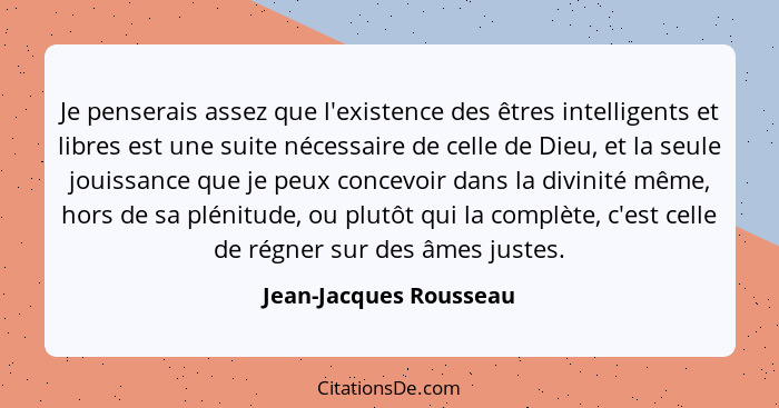 Je penserais assez que l'existence des êtres intelligents et libres est une suite nécessaire de celle de Dieu, et la seule jou... - Jean-Jacques Rousseau