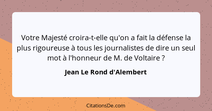 Votre Majesté croira-t-elle qu'on a fait la défense la plus rigoureuse à tous les journalistes de dire un seul mot à l'h... - Jean Le Rond d'Alembert