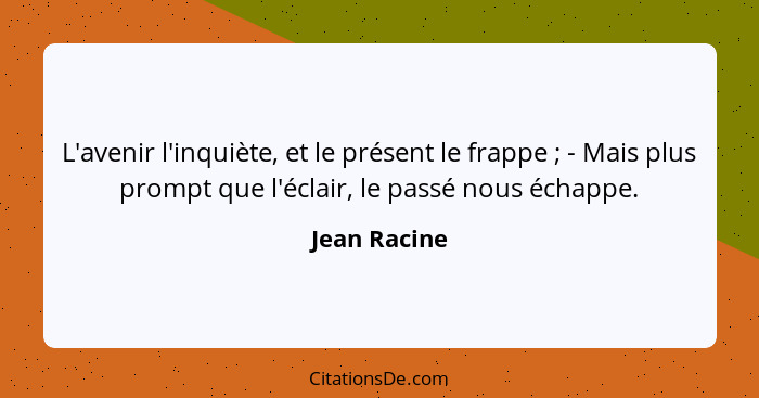 L'avenir l'inquiète, et le présent le frappe ; - Mais plus prompt que l'éclair, le passé nous échappe.... - Jean Racine