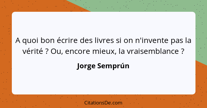 A quoi bon écrire des livres si on n'invente pas la vérité ? Ou, encore mieux, la vraisemblance ?... - Jorge Semprún