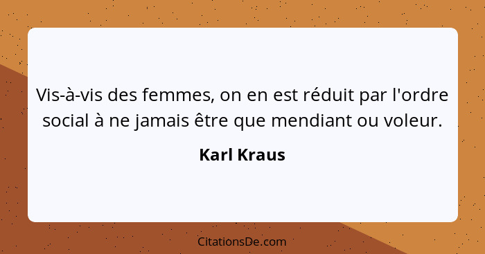 Vis-à-vis des femmes, on en est réduit par l'ordre social à ne jamais être que mendiant ou voleur.... - Karl Kraus