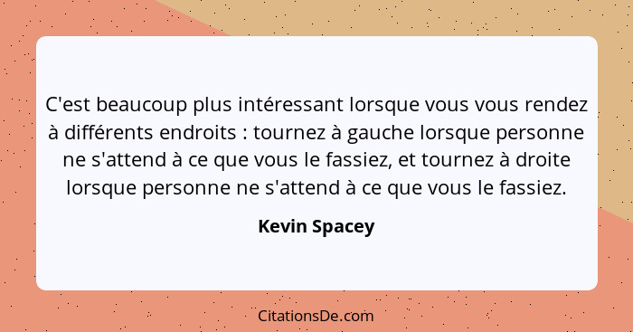 C'est beaucoup plus intéressant lorsque vous vous rendez à différents endroits : tournez à gauche lorsque personne ne s'attend à c... - Kevin Spacey