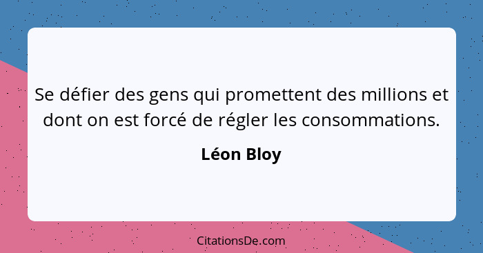 Se défier des gens qui promettent des millions et dont on est forcé de régler les consommations.... - Léon Bloy