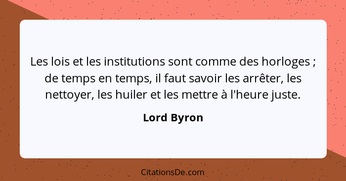 Les lois et les institutions sont comme des horloges ; de temps en temps, il faut savoir les arrêter, les nettoyer, les huiler et le... - Lord Byron