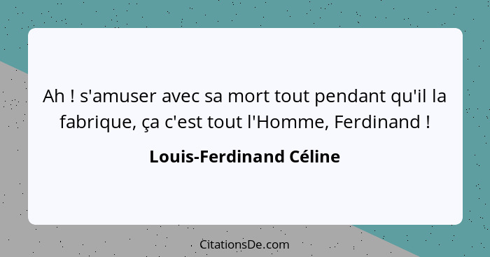 Ah ! s'amuser avec sa mort tout pendant qu'il la fabrique, ça c'est tout l'Homme, Ferdinand !... - Louis-Ferdinand Céline