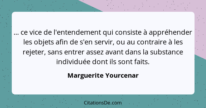 ... ce vice de l'entendement qui consiste à appréhender les objets afin de s'en servir, ou au contraire à les rejeter, sans ent... - Marguerite Yourcenar