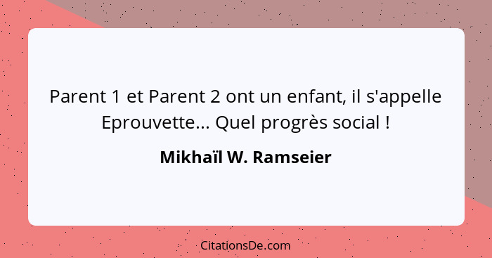 Parent 1 et Parent 2 ont un enfant, il s'appelle Eprouvette... Quel progrès social !... - Mikhaïl W. Ramseier