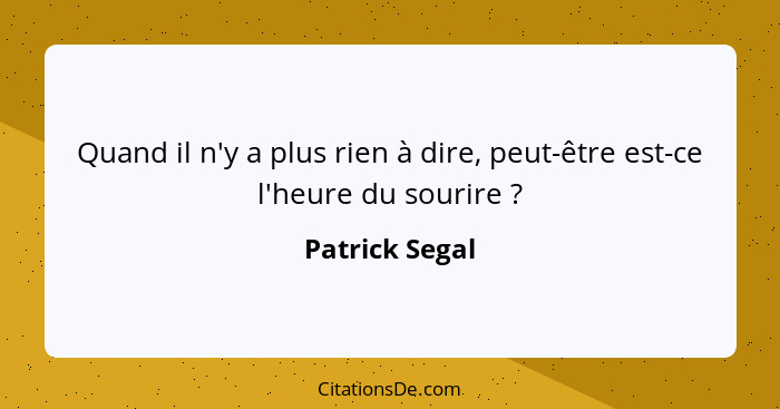 Quand il n'y a plus rien à dire, peut-être est-ce l'heure du sourire ?... - Patrick Segal