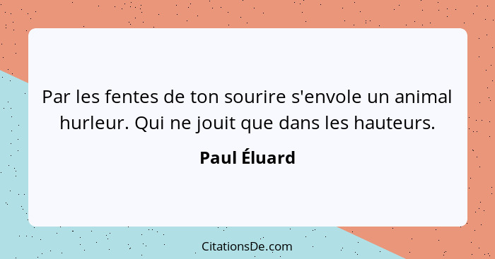 Par les fentes de ton sourire s'envole un animal hurleur. Qui ne jouit que dans les hauteurs.... - Paul Éluard