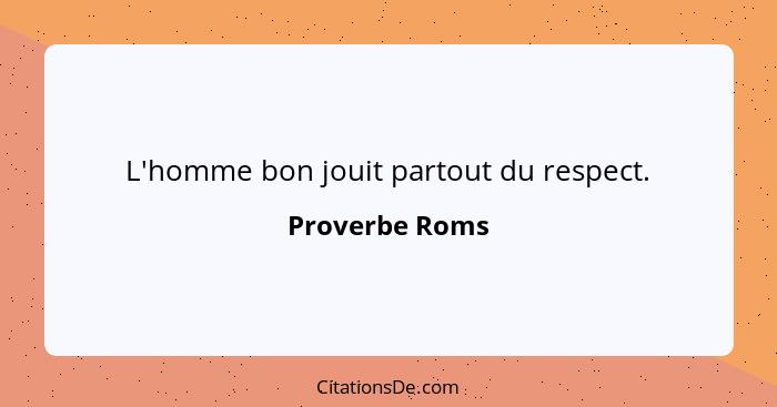 L'homme bon jouit partout du respect.... - Proverbe Roms