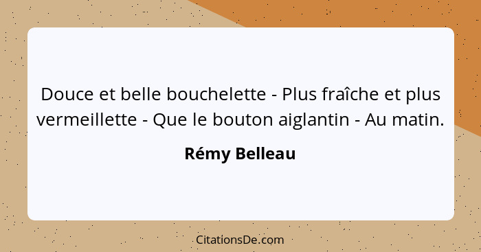 Douce et belle bouchelette - Plus fraîche et plus vermeillette - Que le bouton aiglantin - Au matin.... - Rémy Belleau