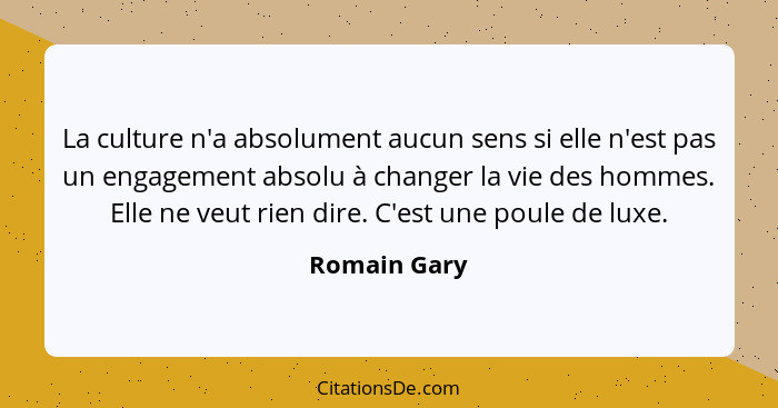 La culture n'a absolument aucun sens si elle n'est pas un engagement absolu à changer la vie des hommes. Elle ne veut rien dire. C'est u... - Romain Gary