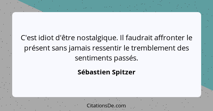 C'est idiot d'être nostalgique. Il faudrait affronter le présent sans jamais ressentir le tremblement des sentiments passés.... - Sébastien Spitzer