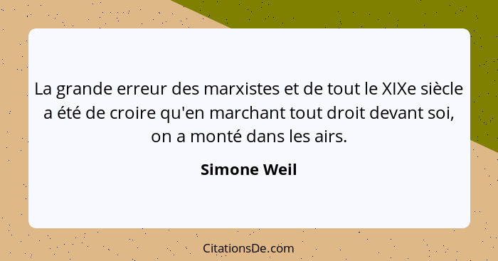 La grande erreur des marxistes et de tout le XIXe siècle a été de croire qu'en marchant tout droit devant soi, on a monté dans les airs.... - Simone Weil