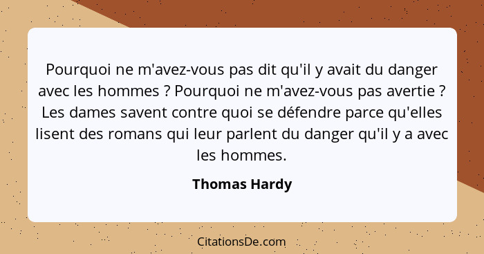 Pourquoi ne m'avez-vous pas dit qu'il y avait du danger avec les hommes ? Pourquoi ne m'avez-vous pas avertie ? Les dames sav... - Thomas Hardy