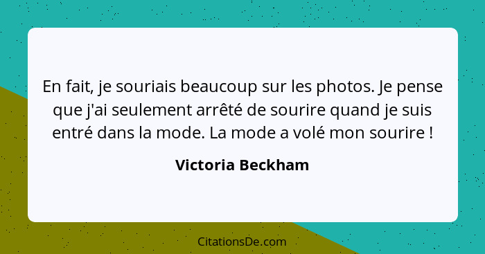 En fait, je souriais beaucoup sur les photos. Je pense que j'ai seulement arrêté de sourire quand je suis entré dans la mode. La mo... - Victoria Beckham