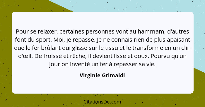 Pour se relaxer, certaines personnes vont au hammam, d'autres font du sport. Moi, je repasse. Je ne connais rien de plus apaisant... - Virginie Grimaldi