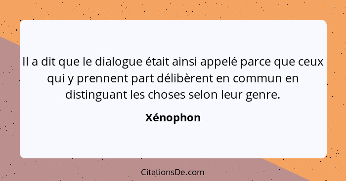 Il a dit que le dialogue était ainsi appelé parce que ceux qui y prennent part délibèrent en commun en distinguant les choses selon leur ge... - Xénophon