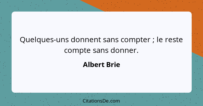 Quelques-uns donnent sans compter ; le reste compte sans donner.... - Albert Brie