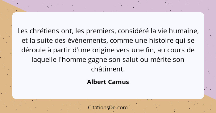 Les chrétiens ont, les premiers, considéré la vie humaine, et la suite des événements, comme une histoire qui se déroule à partir d'une... - Albert Camus