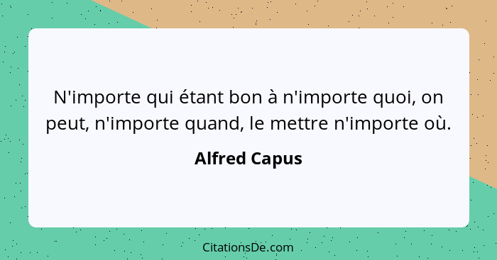 N'importe qui étant bon à n'importe quoi, on peut, n'importe quand, le mettre n'importe où.... - Alfred Capus