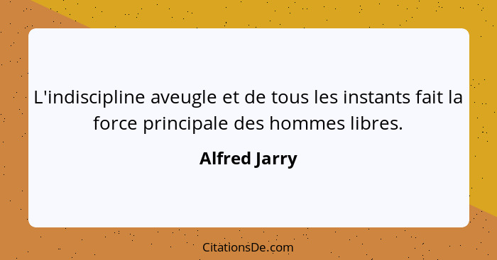 L'indiscipline aveugle et de tous les instants fait la force principale des hommes libres.... - Alfred Jarry