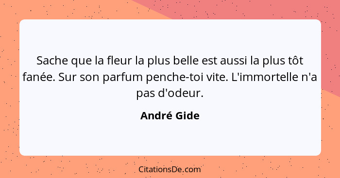 Sache que la fleur la plus belle est aussi la plus tôt fanée. Sur son parfum penche-toi vite. L'immortelle n'a pas d'odeur.... - André Gide