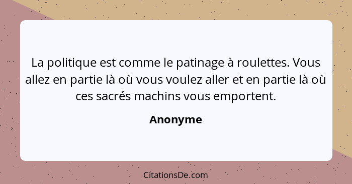 La politique est comme le patinage à roulettes. Vous allez en partie là où vous voulez aller et en partie là où ces sacrés machins vous empo... - Anonyme