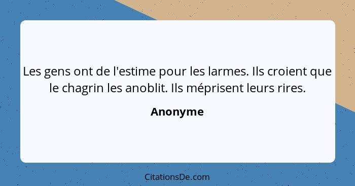 Les gens ont de l'estime pour les larmes. Ils croient que le chagrin les anoblit. Ils méprisent leurs rires.... - Anonyme